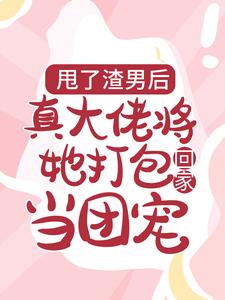 甩了渣男后，真大佬将她打包回家当团宠